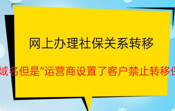 网上办理社保关系转移 过期域名但是“运营商设置了客户禁止转移保护”，多久可以重新购买？